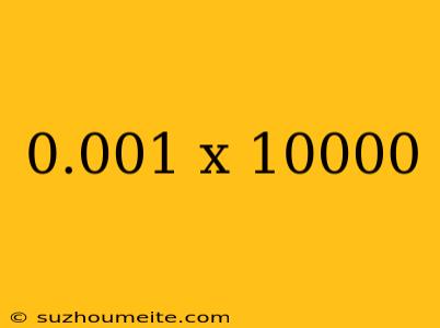 0.001 X 10000