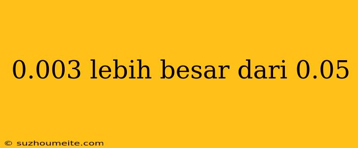 0.003 Lebih Besar Dari 0.05