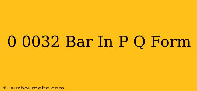 0.0032 Bar In P/q Form