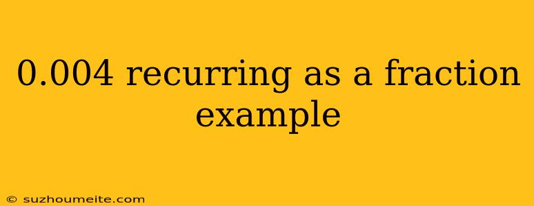 0.004 Recurring As A Fraction Example