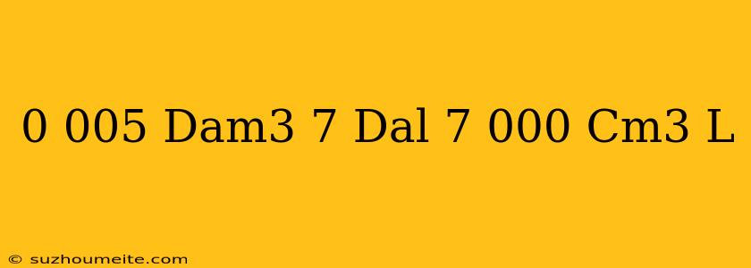 0.005 Dam3 - 7 Dal + 7.000 Cm3 = L