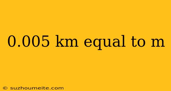 0.005 Km Equal To M