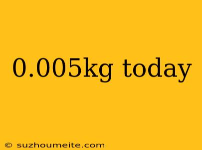 0.005kg Today