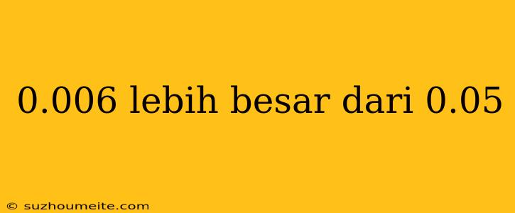 0.006 Lebih Besar Dari 0.05