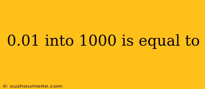 0.01 Into 1000 Is Equal To