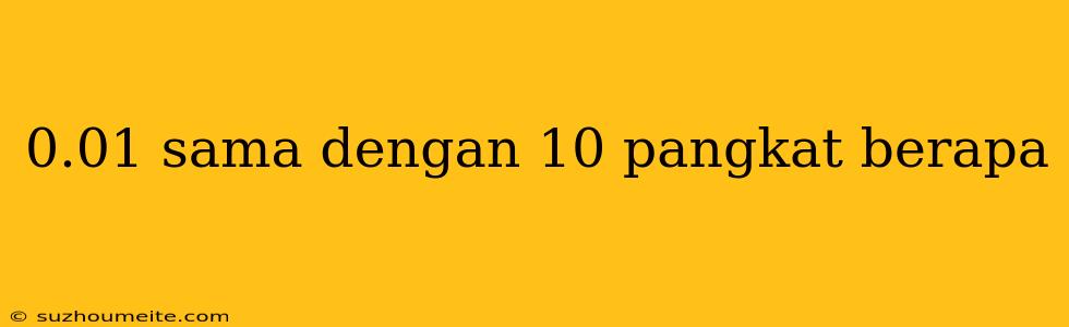 0.01 Sama Dengan 10 Pangkat Berapa