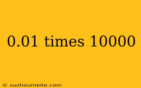 0.01 Times 10000