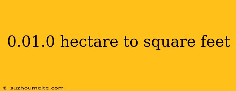 0.01.0 Hectare To Square Feet