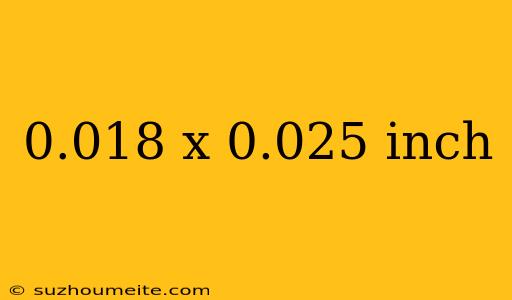 0.018 X 0.025 Inch