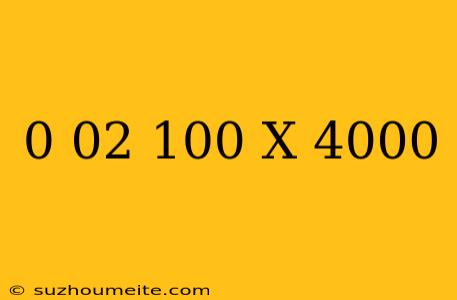 0.02/100 X 4000