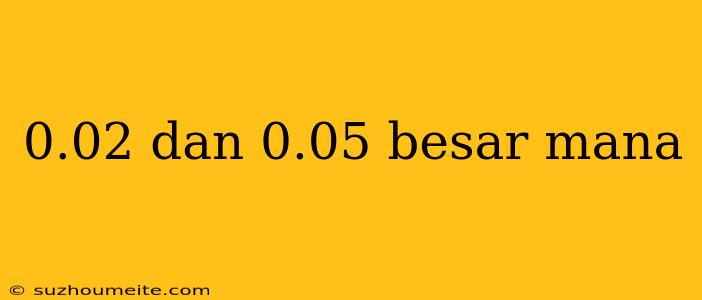 0.02 Dan 0.05 Besar Mana