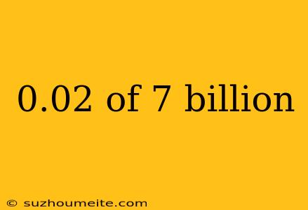 0.02 Of 7 Billion