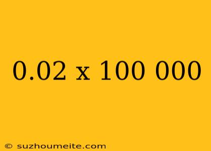 0.02 X 100 000