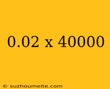 0.02 X 40000