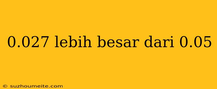 0.027 Lebih Besar Dari 0.05