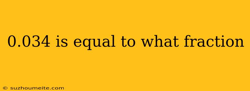 0.034 Is Equal To What Fraction