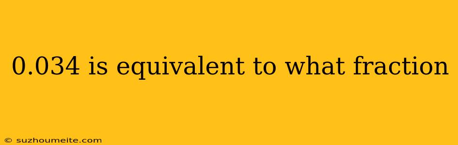 0.034 Is Equivalent To What Fraction