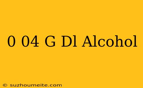 0.04 G/dl Alcohol