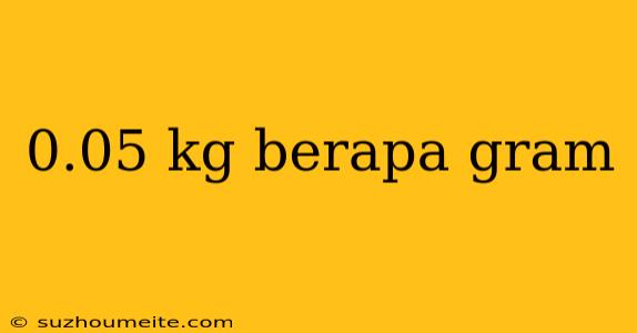 0.05 Kg Berapa Gram