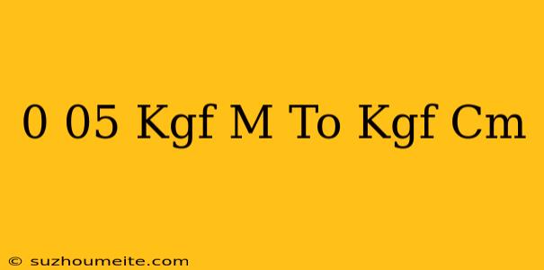 0.05 Kgf/m To Kgf/cm