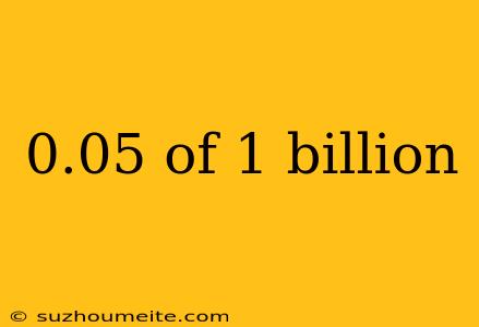 0.05 Of 1 Billion