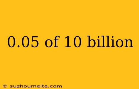 0.05 Of 10 Billion