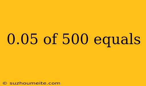 0.05 Of 500 Equals