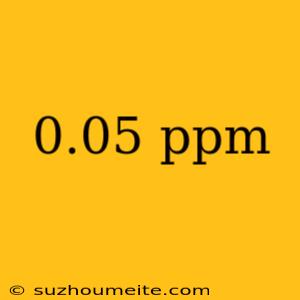 0.05 Ppm