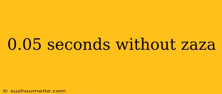 0.05 Seconds Without Zaza