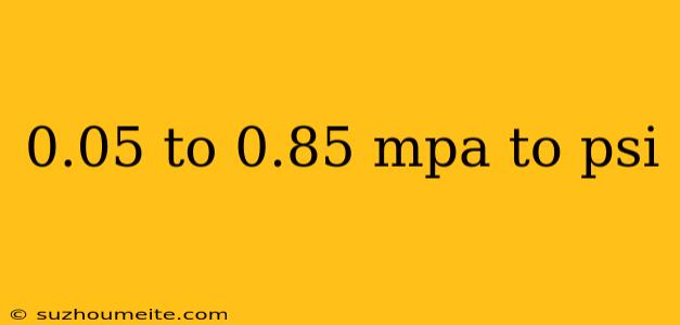 0.05 To 0.85 Mpa To Psi