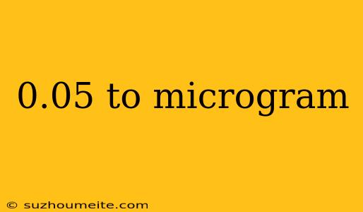 0.05 To Microgram