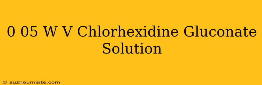 0.05 W/v Chlorhexidine Gluconate Solution