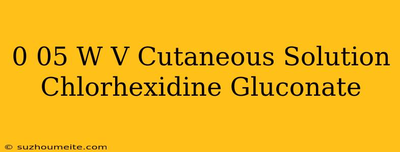 0.05 W/v Cutaneous Solution Chlorhexidine Gluconate