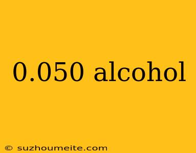 0.050 Alcohol