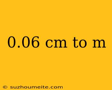 0.06 Cm To M