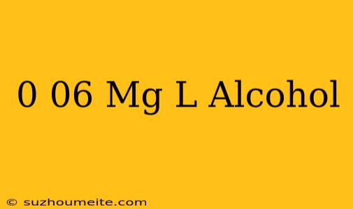 0.06 Mg/l Alcohol