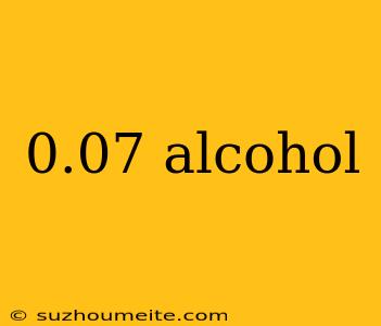 0.07 Alcohol