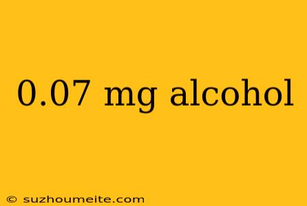 0.07 Mg Alcohol