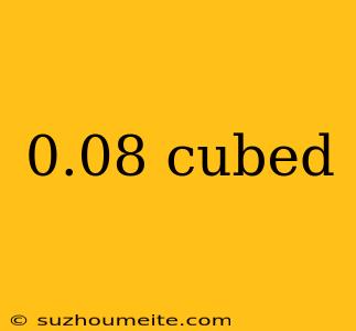 0.08 Cubed