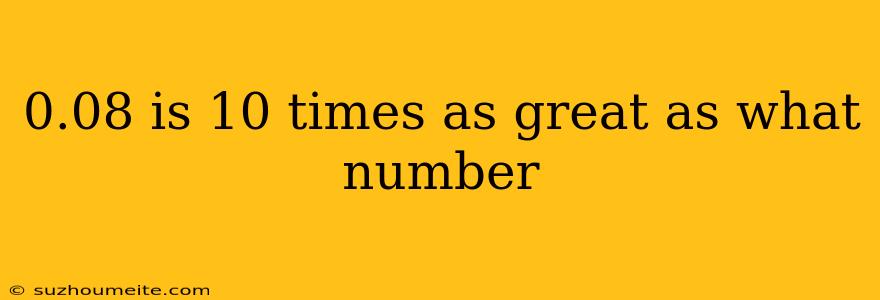 0.08 Is 10 Times As Great As What Number