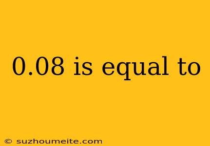 0.08 Is Equal To