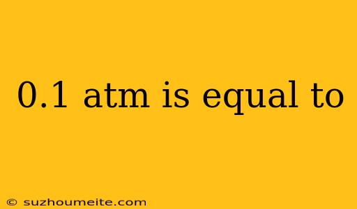 0.1 Atm Is Equal To