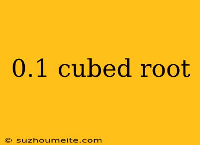 0.1 Cubed Root