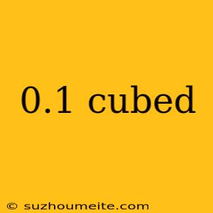 0.1 Cubed