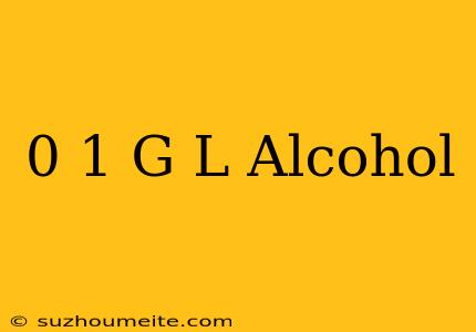 0.1 G/l Alcohol