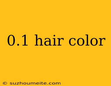 0.1 Hair Color