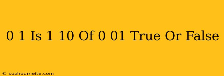 0.1 Is 1/10 Of 0.01 True Or False