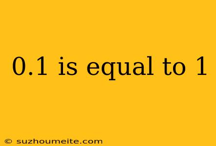 0.1 Is Equal To 1