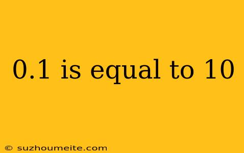 0.1 Is Equal To 10