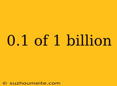 0.1 Of 1 Billion